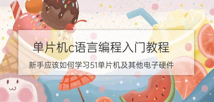 单片机c语言编程入门教程 新手应该如何学习51单片机及其他电子硬件？